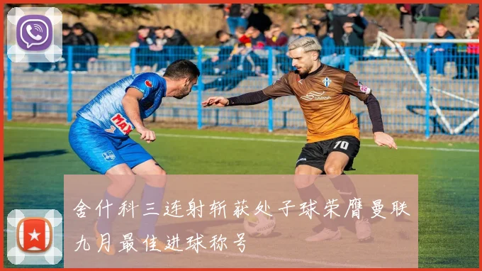 舍什科三连射斩获处子球荣膺曼联九月最佳进球称号