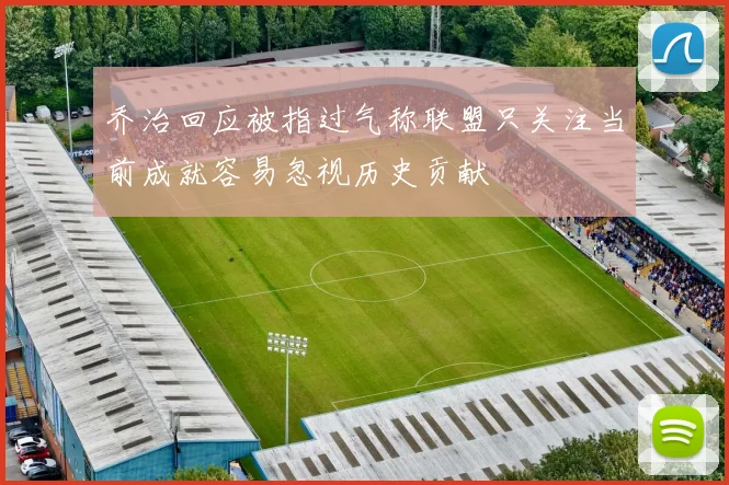 乔治回应被指过气称联盟只关注当前成就容易忽视历史贡献