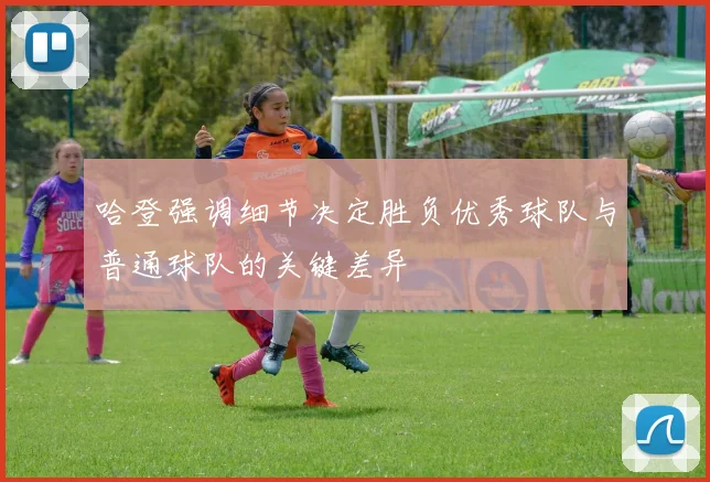 哈登强调细节决定胜负优秀球队与普通球队的关键差异