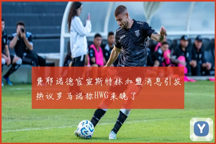 费耶诺德官宣斯特林加盟消息引发热议罗马诺称HWG来晚了