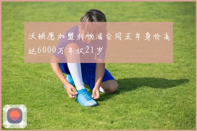 沃顿愿加盟利物浦合同五年身价高达6000万年仅21岁