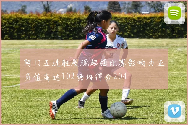 阿门五连胜展现超强比赛影响力正负值高达102场均得分204
