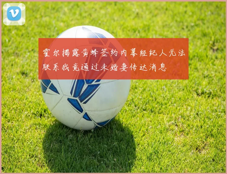 霍尔揭露黄蜂签约内幕经纪人无法联系我竟通过未婚妻传达消息