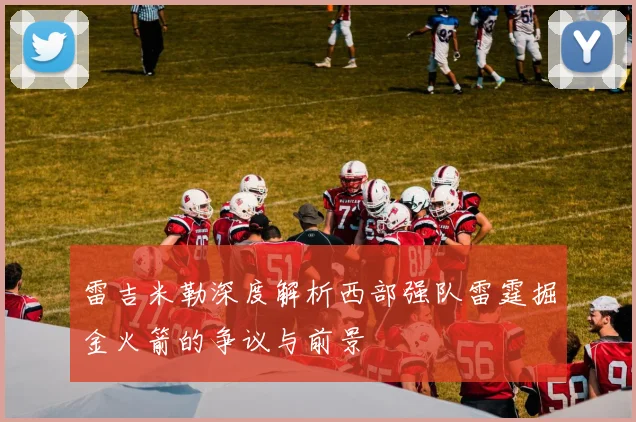 雷吉米勒深度解析西部强队雷霆掘金火箭的争议与前景