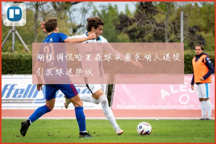 湖媒调侃哈里森球衣要求湖人退役引发球迷热议
