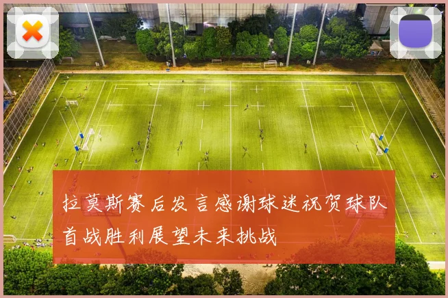 拉莫斯赛后发言感谢球迷祝贺球队首战胜利展望未来挑战