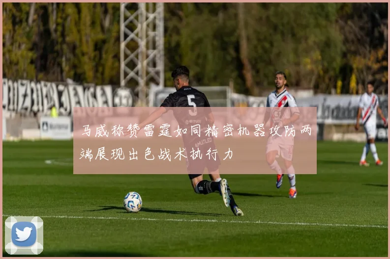 马威称赞雷霆如同精密机器攻防两端展现出色战术执行力