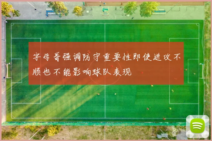字母哥强调防守重要性即使进攻不顺也不能影响球队表现