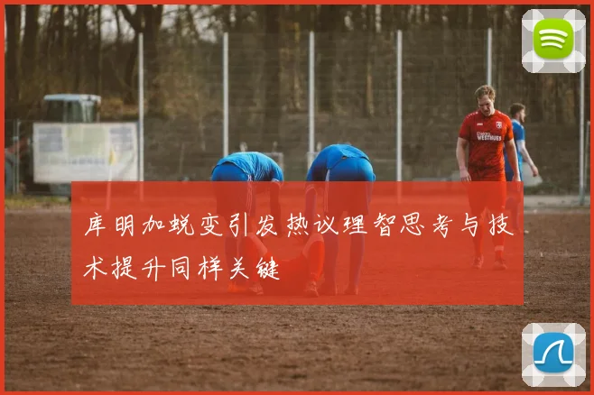 库明加蜕变引发热议理智思考与技术提升同样关键