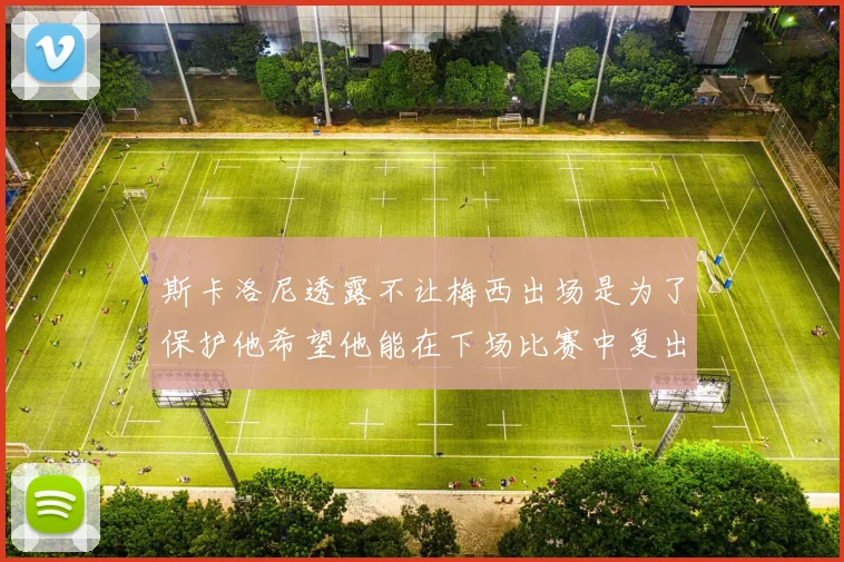 斯卡洛尼透露不让梅西出场是为了保护他希望他能在下场比赛中复出
