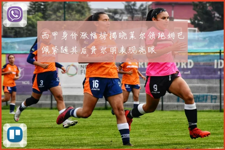 西甲身价涨幅榜揭晓莱尔领跑姆巴佩紧随其后费尔明表现亮眼