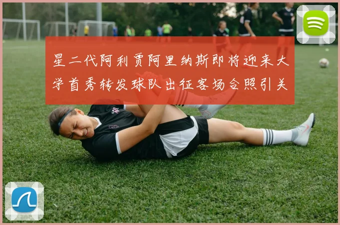 星二代阿利贾阿里纳斯即将迎来大学首秀转发球队出征客场合照引关注