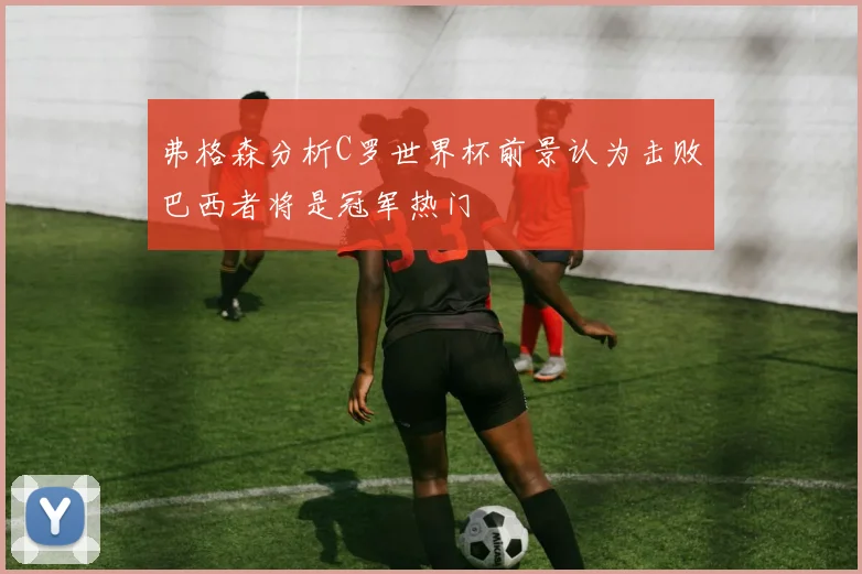 弗格森分析C罗世界杯前景认为击败巴西者将是冠军热门