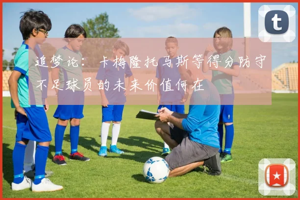 追梦论：卡梅隆托马斯等得分防守不足球员的未来价值何在