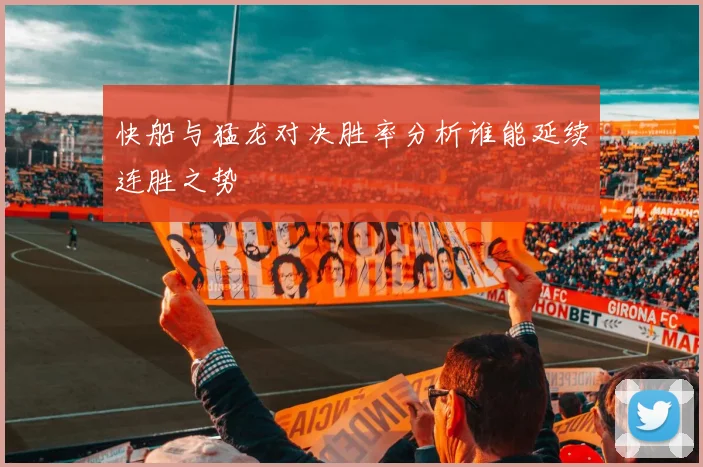 快船与猛龙对决胜率分析谁能延续连胜之势