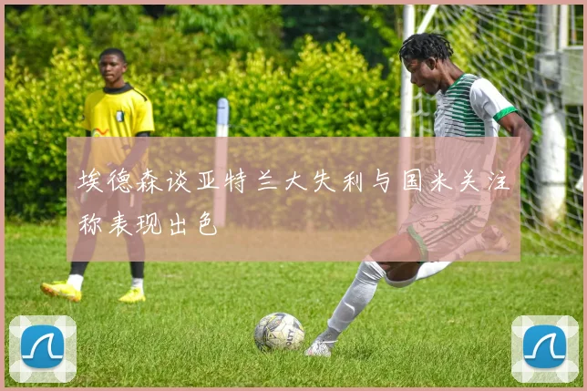 埃德森谈亚特兰大失利与国米关注称表现出色