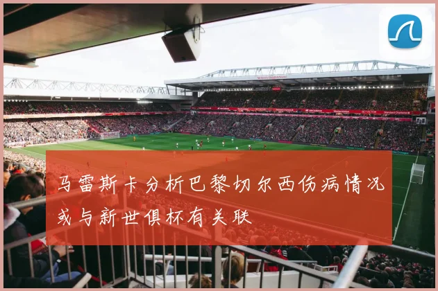 马雷斯卡分析巴黎切尔西伤病情况或与新世俱杯有关联