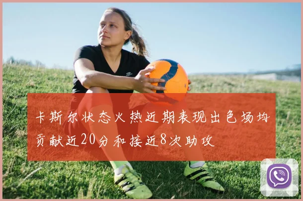 卡斯尔状态火热近期表现出色场均贡献近20分和接近8次助攻