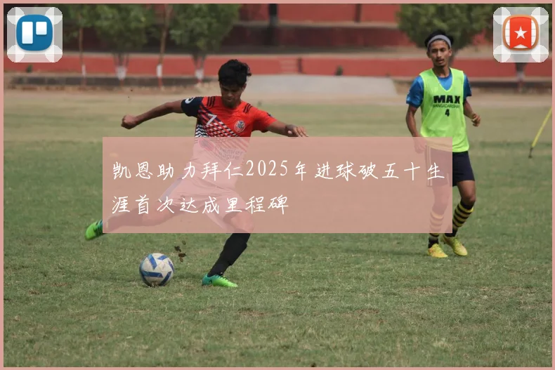 凯恩助力拜仁2025年进球破五十生涯首次达成里程碑