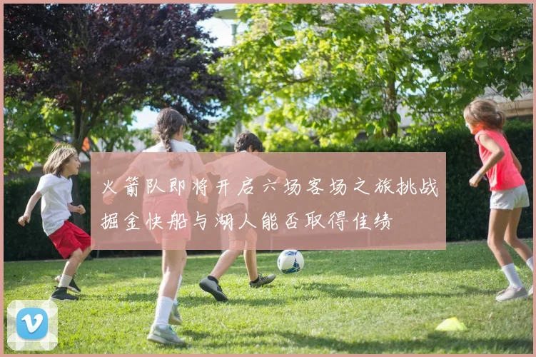 火箭队即将开启六场客场之旅挑战掘金快船与湖人能否取得佳绩