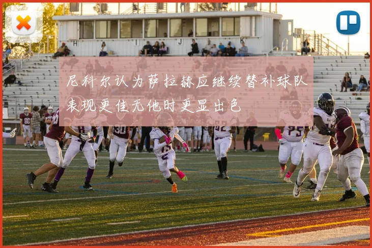 尼科尔认为萨拉赫应继续替补球队表现更佳无他时更显出色