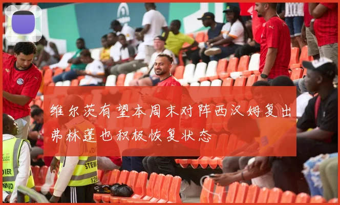 维尔茨有望本周末对阵西汉姆复出弗林蓬也积极恢复状态