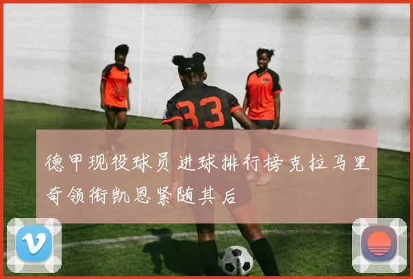德甲现役球员进球排行榜克拉马里奇领衔凯恩紧随其后