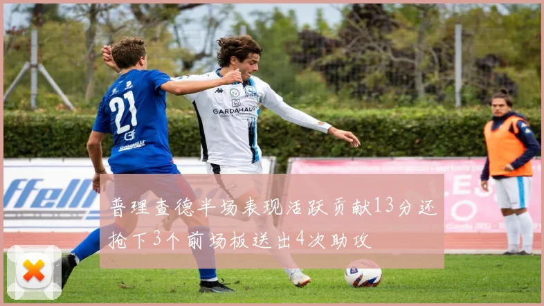 普理查德半场表现活跃贡献13分还抢下3个前场板送出4次助攻