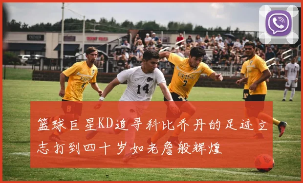 篮球巨星KD追寻科比乔丹的足迹立志打到四十岁如老詹般辉煌