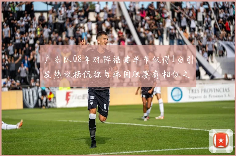 广东队08年对阵福建单节仅得1分引发热议杨侃称与韩国联赛有相似之处