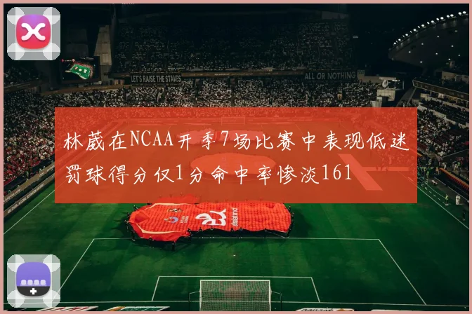 林葳在NCAA开季7场比赛中表现低迷罚球得分仅1分命中率惨淡161