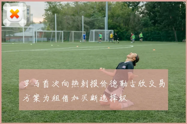 罗马首次向热刺报价德勒古欣交易方案为租借加买断选择权