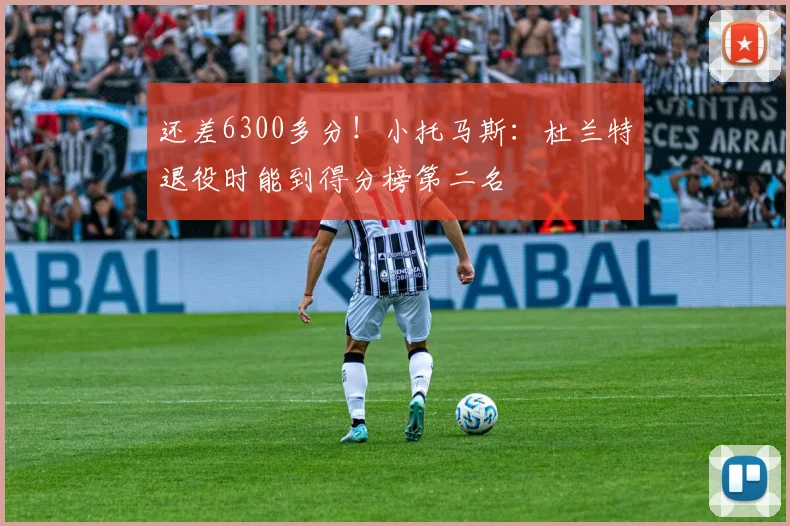 还差6300多分！小托马斯：杜兰特退役时能到得分榜第二名