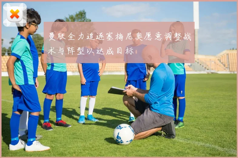 曼联全力追逐塞梅尼奥愿意调整战术与阵型以达成目标