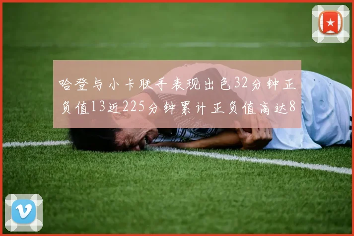哈登与小卡联手表现出色32分钟正负值13近225分钟累计正负值高达88