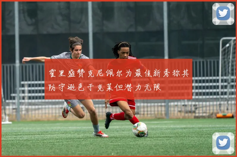 霍里盛赞克尼佩尔为最佳新秀称其防守逊色于克莱但潜力无限