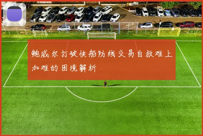 鲍威尔打破快船防线交易自救难上加难的困境解析