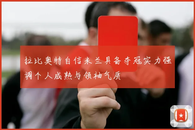 拉比奥特自信米兰具备夺冠实力强调个人成熟与领袖气质