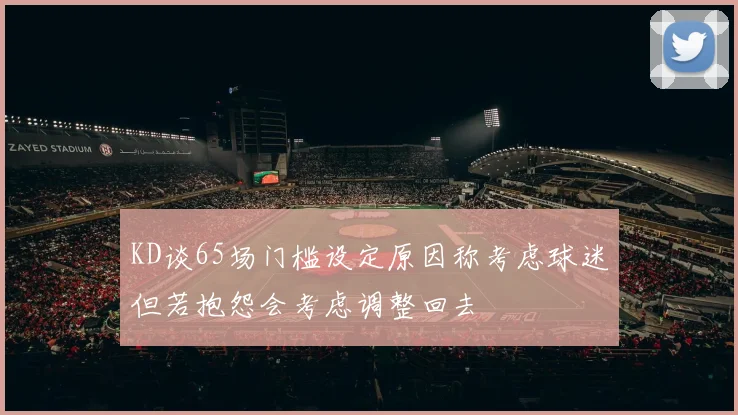 KD谈65场门槛设定原因称考虑球迷但若抱怨会考虑调整回去